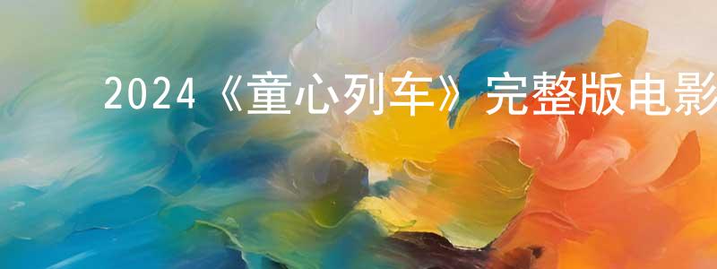 曾雨金的动漫综艺大全,2024《童心列车》完整版电影/在线观看/百度云-美剧天堂